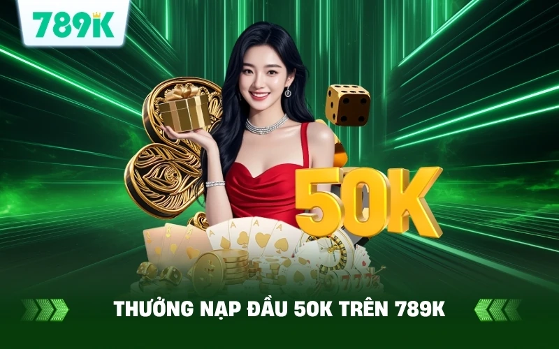 789K Tặng Thưởng Nạp Đầu 50K – Cơ Hội Nhận Đến 8888K 2 Giới Thiệu Về Thưởng Nạp Đầu 50K Trên 789K